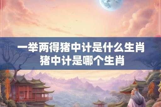 一举两得猪中计是什么生肖 猪中计是哪个生肖