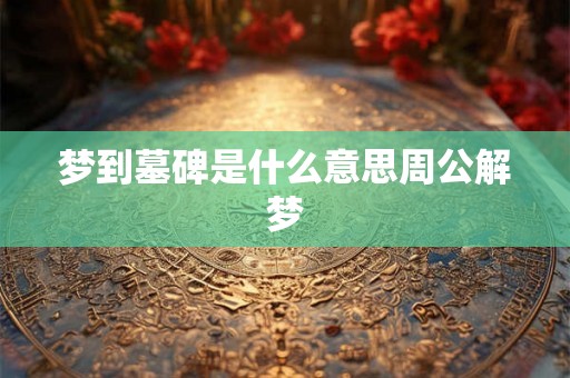 梦到墓碑是什么意思周公解梦