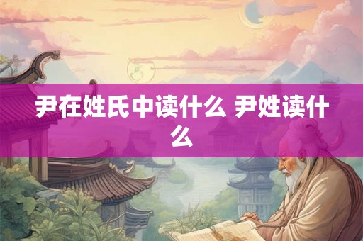 尹在姓氏中读什么 尹姓读什么