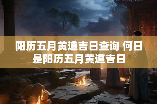 阳历五月黄道吉日查询 何日是阳历五月黄道吉日
