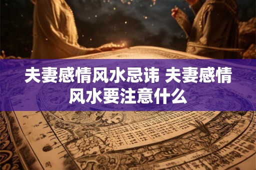 夫妻感情风水忌讳 夫妻感情风水要注意什么 夫妻感情风水忌讳 夫妻感情风水要注意什么