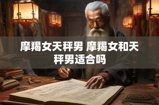 摩羯女天秤男 摩羯女和天秤男适合吗 摩羯女天秤男 摩羯女和天秤男适合吗