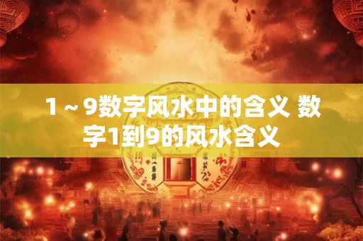1~9数字风水中的含义 数字1到9的风水含义 1~9数字风水中的含义 数字1到9的风水含义