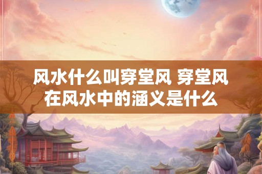 风水什么叫穿堂风 穿堂风在风水中的涵义是什么