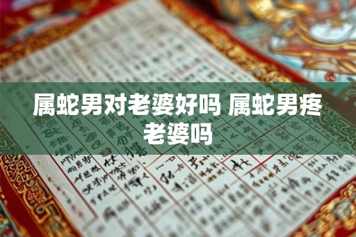 属蛇男对老婆好吗 属蛇男疼老婆吗 属蛇男对老婆好吗 属蛇男疼老婆吗
