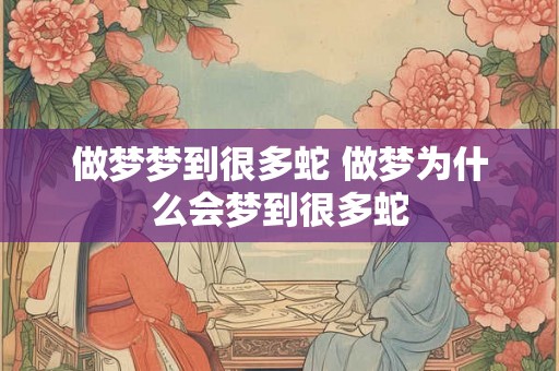 做梦梦到很多蛇 做梦为什么会梦到很多蛇