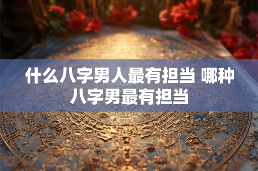 什么八字男人最有担当 哪种八字男最有担当