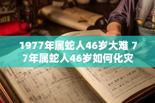 1977年属蛇人46岁大难 77年属蛇人46岁如何化灾 1977年属蛇人46岁大难 77年属蛇人46岁如何化灾