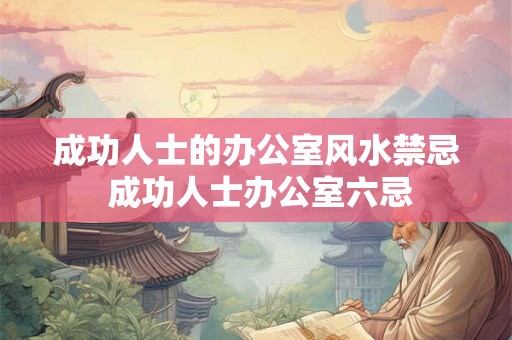 成功人士的办公室风水禁忌 成功人士办公室六忌