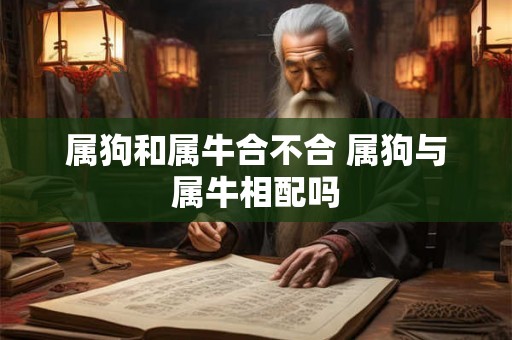属狗和属牛合不合 属狗与属牛相配吗