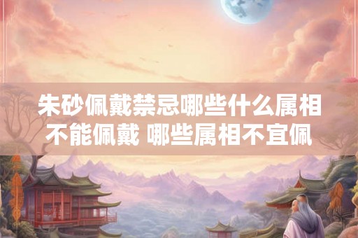 朱砂佩戴禁忌哪些什么属相不能佩戴 哪些属相不宜佩戴朱砂