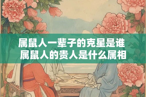 属鼠人一辈子的克星是谁 属鼠人的贵人是什么属相
