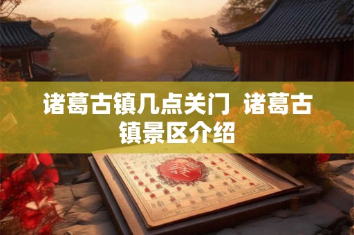 诸葛古镇几点关门  诸葛古镇景区介绍