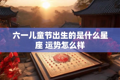 六一儿童节出生的是什么星座 运势怎么样