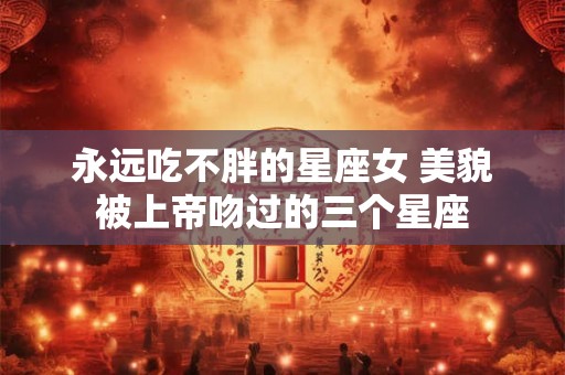 永远吃不胖的星座女 美貌被上帝吻过的三个星座