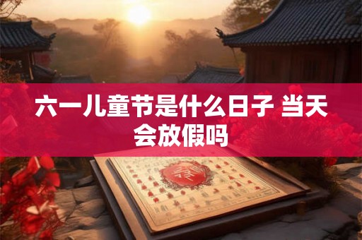 六一儿童节是什么日子 当天会放假吗