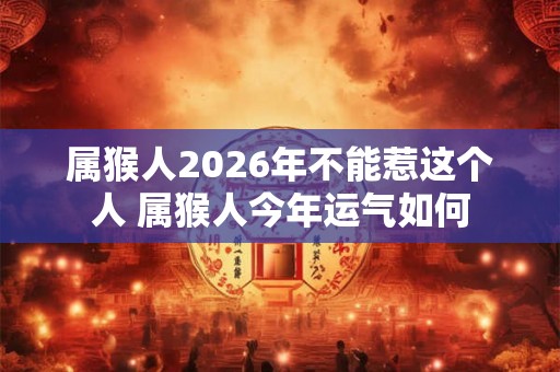 属猴人2026年不能惹这个人 属猴人今年运气如何