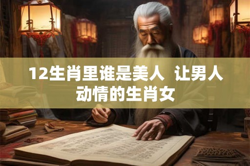 12生肖里谁是美人  让男人动情的生肖女
