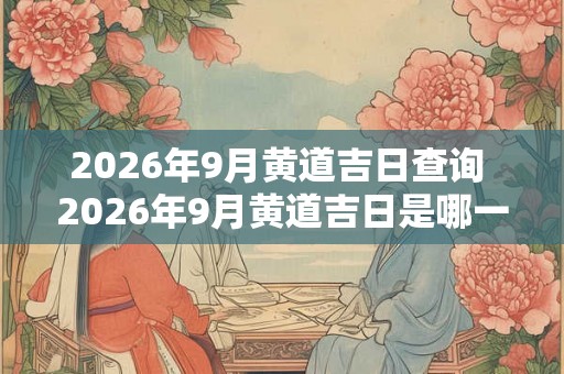 2026年9月黄道吉日查询 2026年9月黄道吉日是哪一天