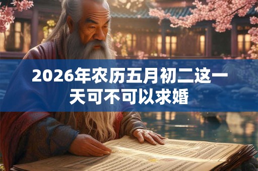 2026年农历五月初二这一天可不可以求婚