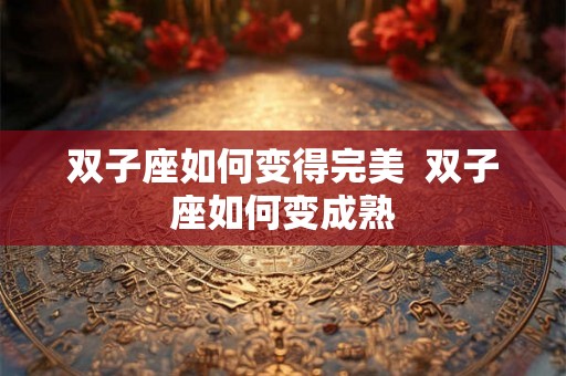 双子座如何变得完美  双子座如何变成熟
