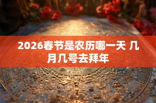 2026春节是农历哪一天 几月几号去拜年