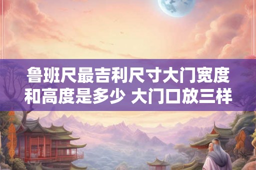 鲁班尺最吉利尺寸大门宽度和高度是多少 大门口放三样东西最旺