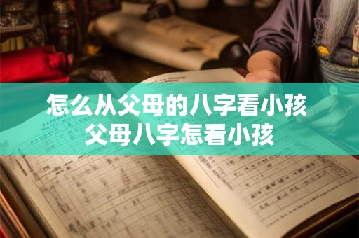 怎么从父母的八字看小孩 父母八字怎看小孩