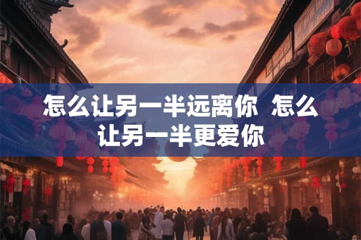 怎么让另一半远离你  怎么让另一半更爱你