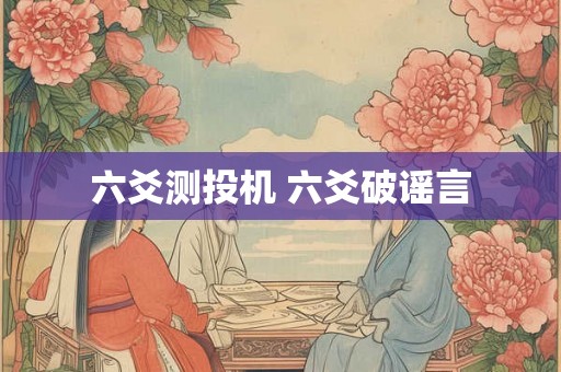 六爻测投机 六爻破谣言 六爻测投机 六爻破谣言