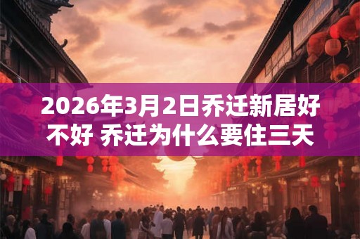 2026年3月2日乔迁新居好不好 乔迁为什么要住三天