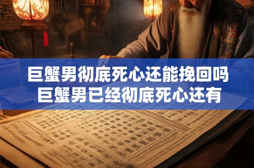 巨蟹男彻底死心还能挽回吗 巨蟹男已经彻底死心还有挽回的可能吗