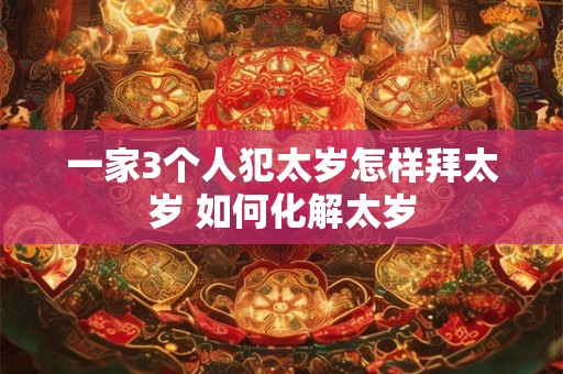 一家3个人犯太岁怎样拜太岁 如何化解太岁 一家3个人犯太岁怎样拜太岁 如何化解太岁