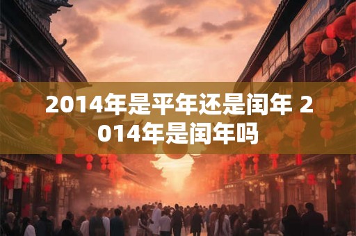 2014年是平年还是闰年 2014年是闰年吗