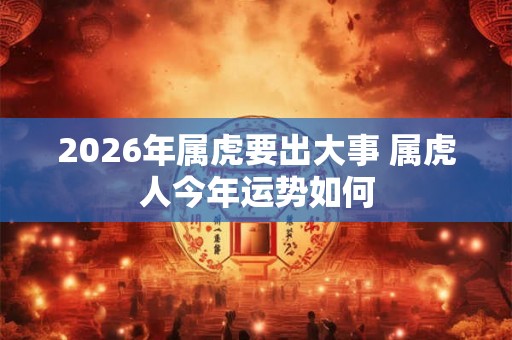 2026年属虎要出大事 属虎人今年运势如何