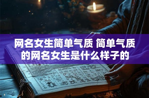 网名女生简单气质 简单气质的网名女生是什么样子的