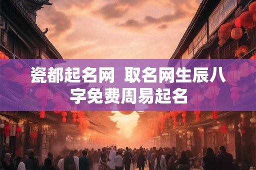 瓷都起名网  取名网生辰八字免费周易起名