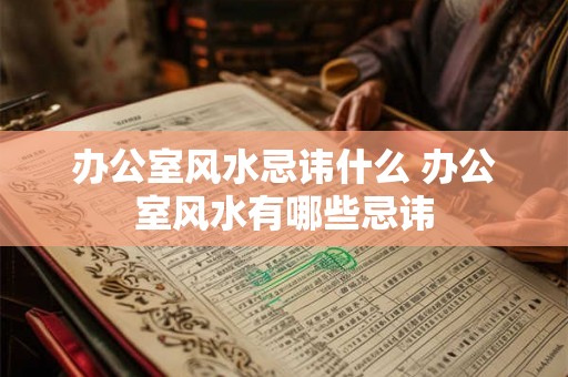 办公室风水忌讳什么 办公室风水有哪些忌讳
