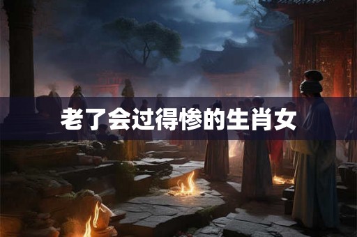老了会过得惨的生肖女