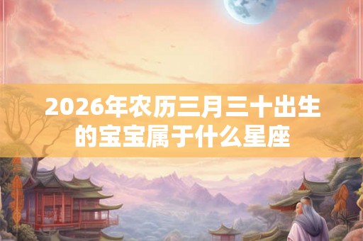 2026年农历三月三十出生的宝宝属于什么星座