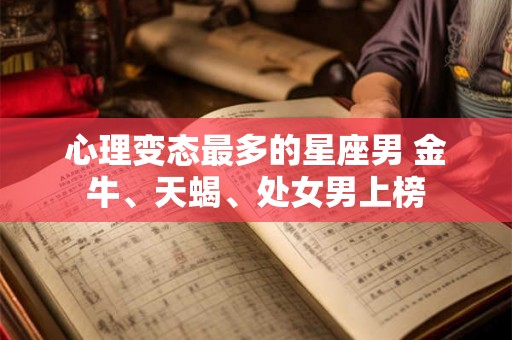 心理变态最多的星座男 金牛、天蝎、处女男上榜 心理变态最多的星座男 金牛、天蝎、处女男上榜