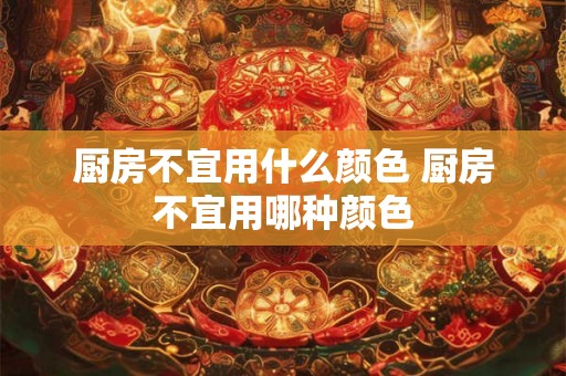 厨房不宜用什么颜色 厨房不宜用哪种颜色