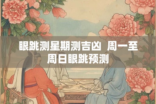 眼跳测星期测吉凶  周一至周日眼跳预测