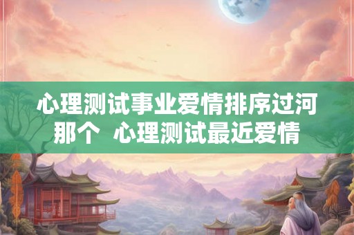 心理测试事业爱情排序过河那个  心理测试最近爱情