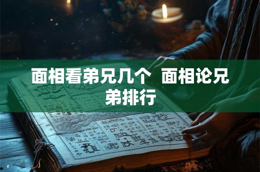 面相看弟兄几个 面相论兄弟排行 面相看弟兄几个 面相论兄弟排行