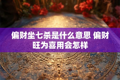 偏财坐七杀是什么意思 偏财旺为喜用会怎样