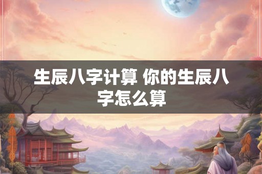 生辰八字计算 你的生辰八字怎么算