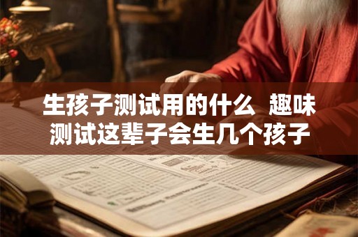 生孩子测试用的什么  趣味测试这辈子会生几个孩子