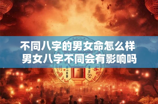 不同八字的男女命怎么样 男女八字不同会有影响吗