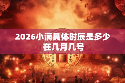 2026小满具体时辰是多少 在几月几号